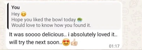 WhatsApp screenshot. Salad Delights: Hey, hope you liked the bowl today. Would love to know how you found it. Customer: It was soooo delicious.. i absolutely loved it.. will try the next soon..